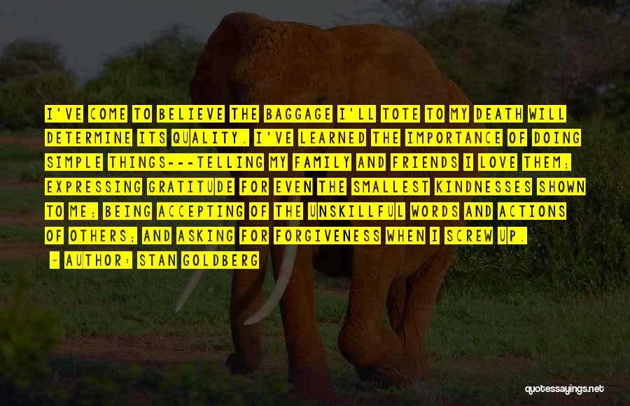 Stan Goldberg Quotes: I've Come To Believe The Baggage I'll Tote To My Death Will Determine Its Quality. I've Learned The Importance Of