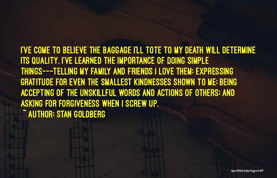 Stan Goldberg Quotes: I've Come To Believe The Baggage I'll Tote To My Death Will Determine Its Quality. I've Learned The Importance Of