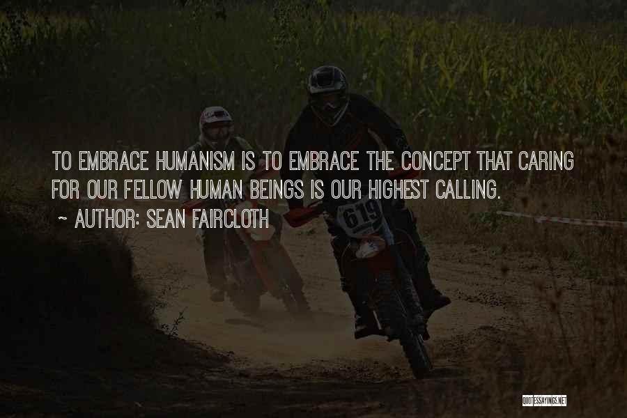 Sean Faircloth Quotes: To Embrace Humanism Is To Embrace The Concept That Caring For Our Fellow Human Beings Is Our Highest Calling.
