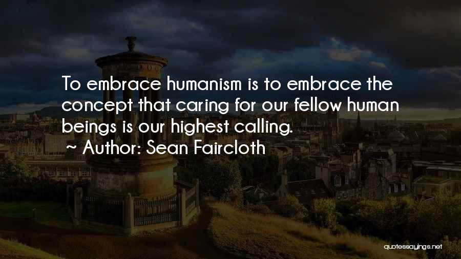 Sean Faircloth Quotes: To Embrace Humanism Is To Embrace The Concept That Caring For Our Fellow Human Beings Is Our Highest Calling.