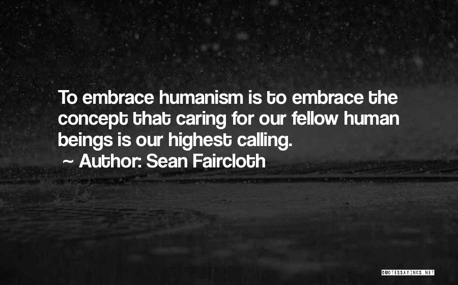 Sean Faircloth Quotes: To Embrace Humanism Is To Embrace The Concept That Caring For Our Fellow Human Beings Is Our Highest Calling.