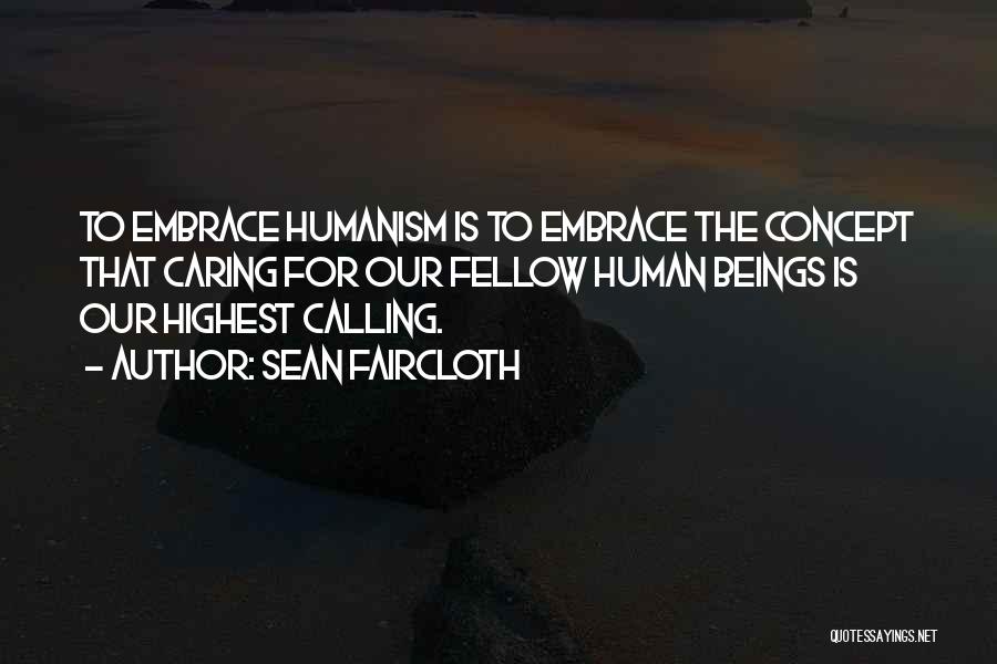 Sean Faircloth Quotes: To Embrace Humanism Is To Embrace The Concept That Caring For Our Fellow Human Beings Is Our Highest Calling.
