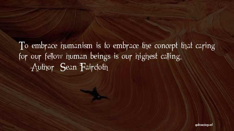 Sean Faircloth Quotes: To Embrace Humanism Is To Embrace The Concept That Caring For Our Fellow Human Beings Is Our Highest Calling.