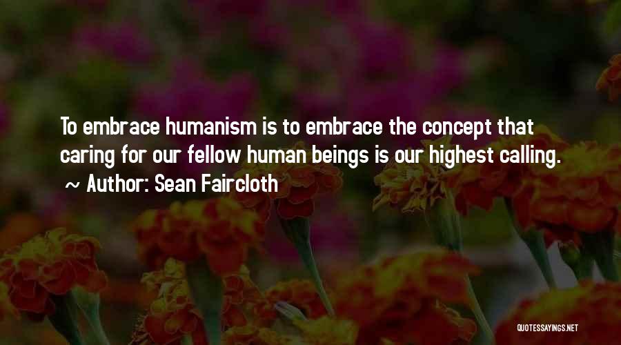 Sean Faircloth Quotes: To Embrace Humanism Is To Embrace The Concept That Caring For Our Fellow Human Beings Is Our Highest Calling.