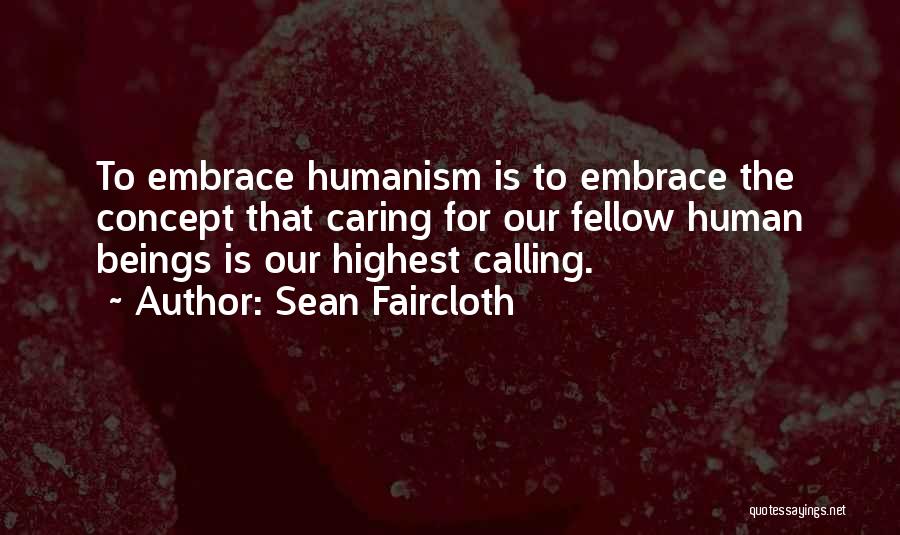 Sean Faircloth Quotes: To Embrace Humanism Is To Embrace The Concept That Caring For Our Fellow Human Beings Is Our Highest Calling.