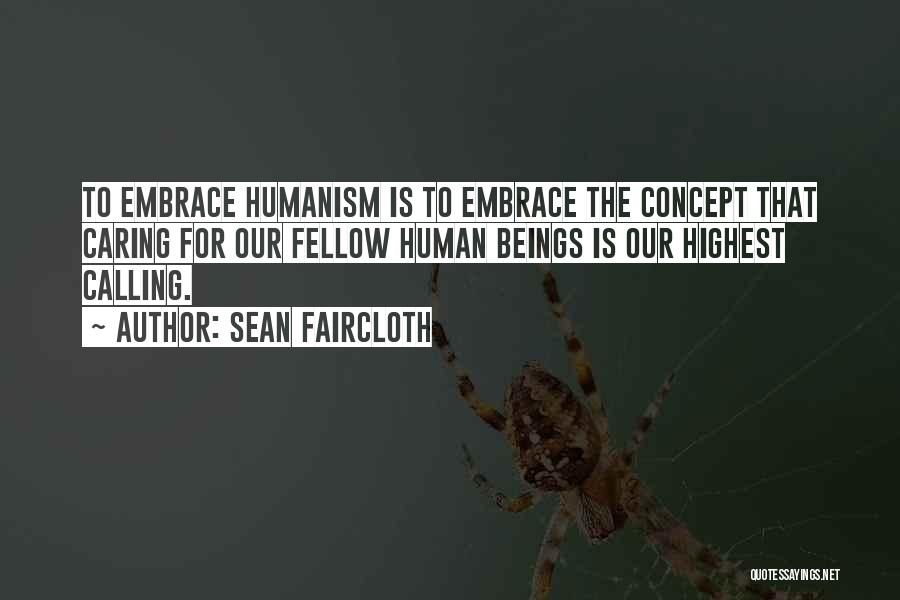 Sean Faircloth Quotes: To Embrace Humanism Is To Embrace The Concept That Caring For Our Fellow Human Beings Is Our Highest Calling.