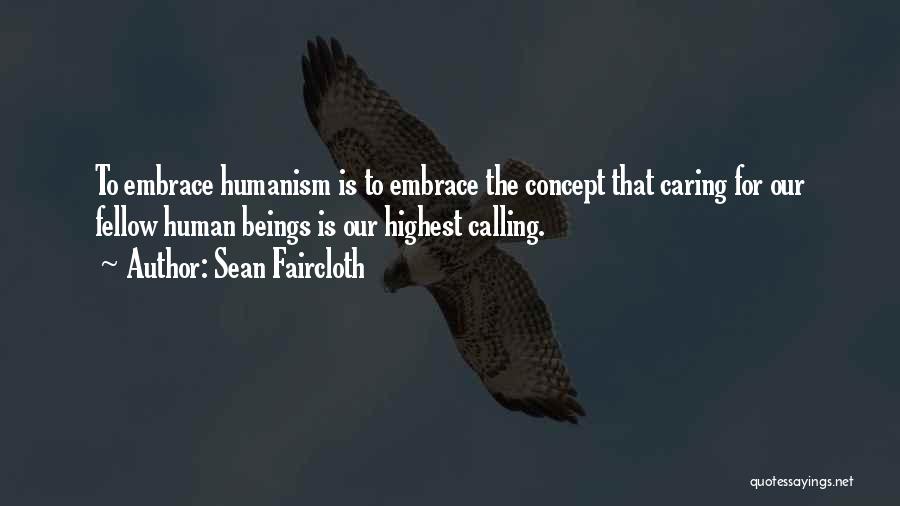 Sean Faircloth Quotes: To Embrace Humanism Is To Embrace The Concept That Caring For Our Fellow Human Beings Is Our Highest Calling.