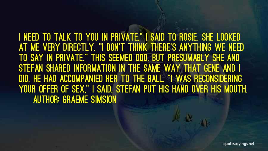 Graeme Simsion Quotes: I Need To Talk To You In Private, I Said To Rosie. She Looked At Me Very Directly. I Don't