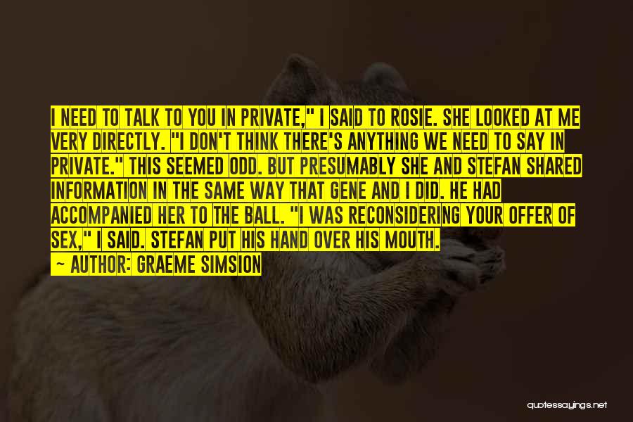 Graeme Simsion Quotes: I Need To Talk To You In Private, I Said To Rosie. She Looked At Me Very Directly. I Don't