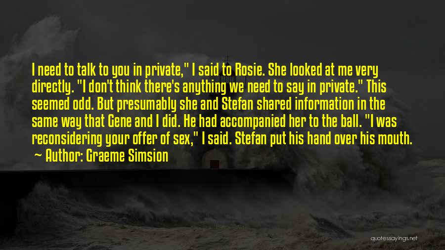 Graeme Simsion Quotes: I Need To Talk To You In Private, I Said To Rosie. She Looked At Me Very Directly. I Don't