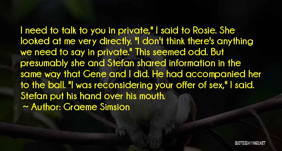 Graeme Simsion Quotes: I Need To Talk To You In Private, I Said To Rosie. She Looked At Me Very Directly. I Don't