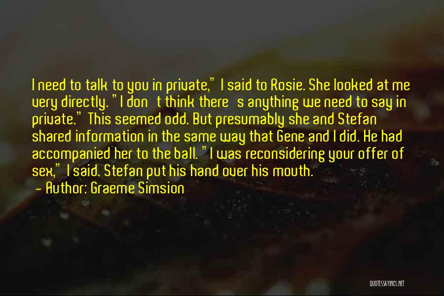 Graeme Simsion Quotes: I Need To Talk To You In Private, I Said To Rosie. She Looked At Me Very Directly. I Don't