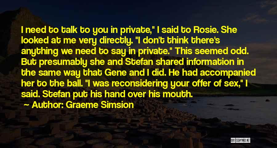 Graeme Simsion Quotes: I Need To Talk To You In Private, I Said To Rosie. She Looked At Me Very Directly. I Don't