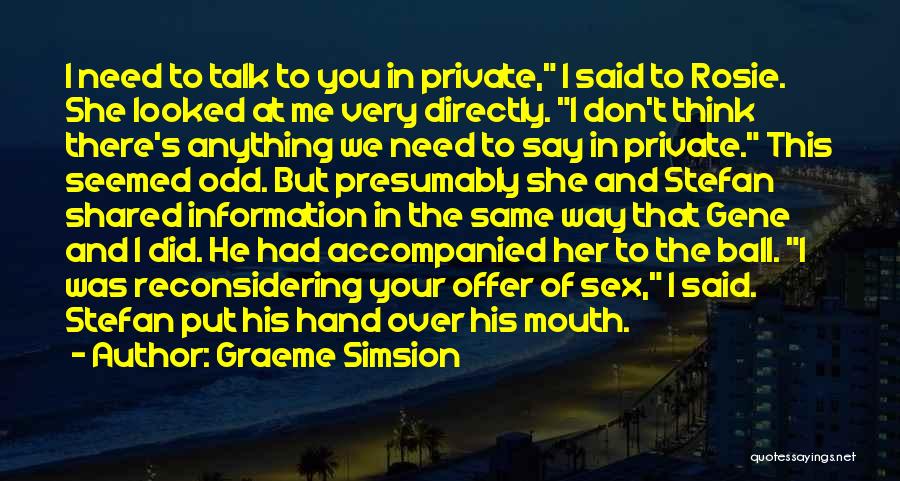 Graeme Simsion Quotes: I Need To Talk To You In Private, I Said To Rosie. She Looked At Me Very Directly. I Don't