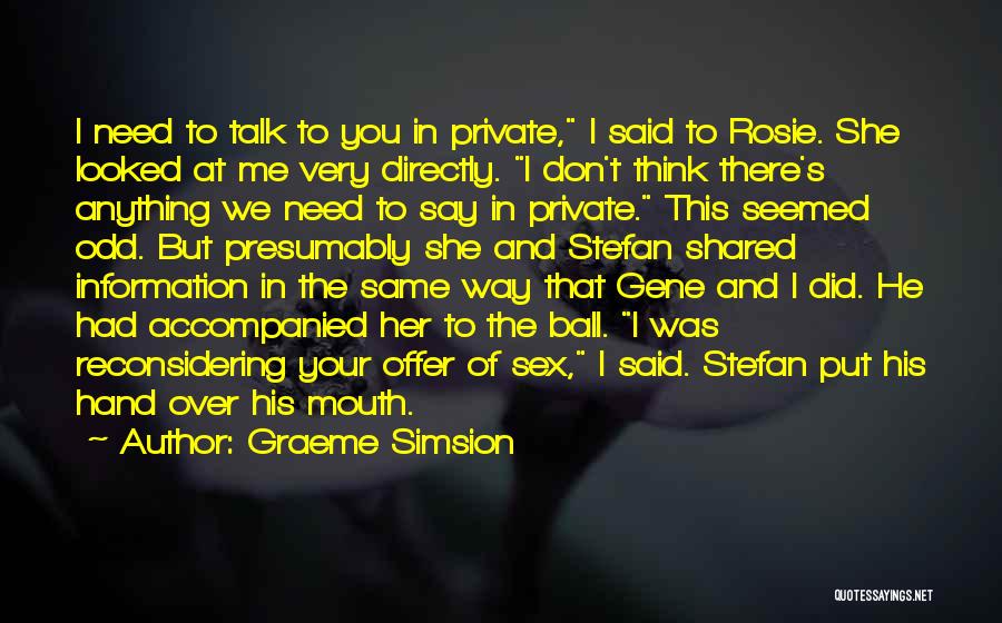 Graeme Simsion Quotes: I Need To Talk To You In Private, I Said To Rosie. She Looked At Me Very Directly. I Don't