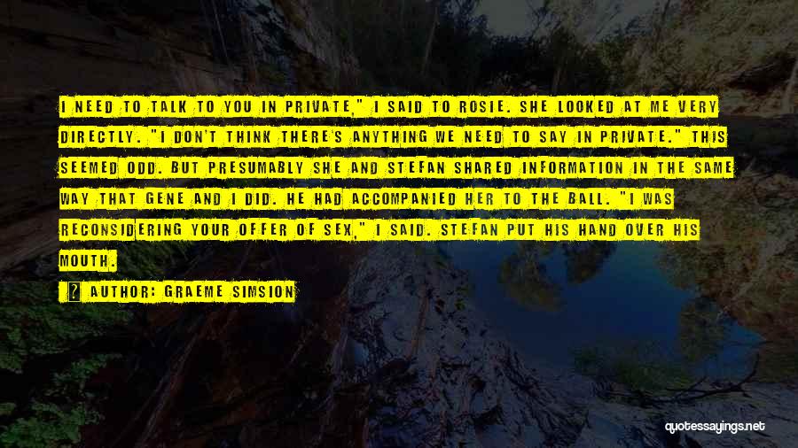 Graeme Simsion Quotes: I Need To Talk To You In Private, I Said To Rosie. She Looked At Me Very Directly. I Don't