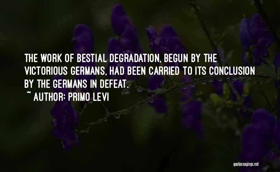 Primo Levi Quotes: The Work Of Bestial Degradation, Begun By The Victorious Germans, Had Been Carried To Its Conclusion By The Germans In