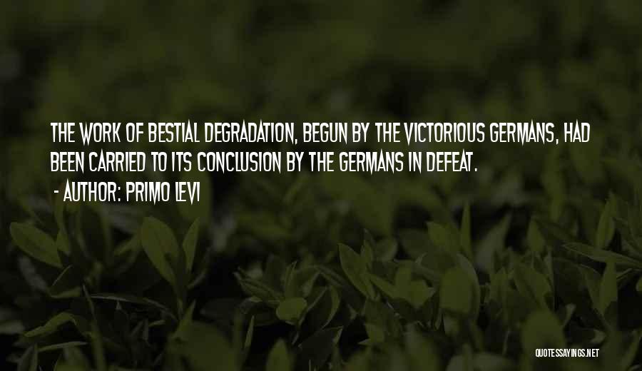 Primo Levi Quotes: The Work Of Bestial Degradation, Begun By The Victorious Germans, Had Been Carried To Its Conclusion By The Germans In
