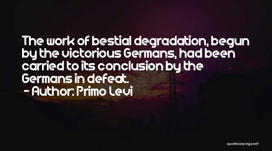Primo Levi Quotes: The Work Of Bestial Degradation, Begun By The Victorious Germans, Had Been Carried To Its Conclusion By The Germans In