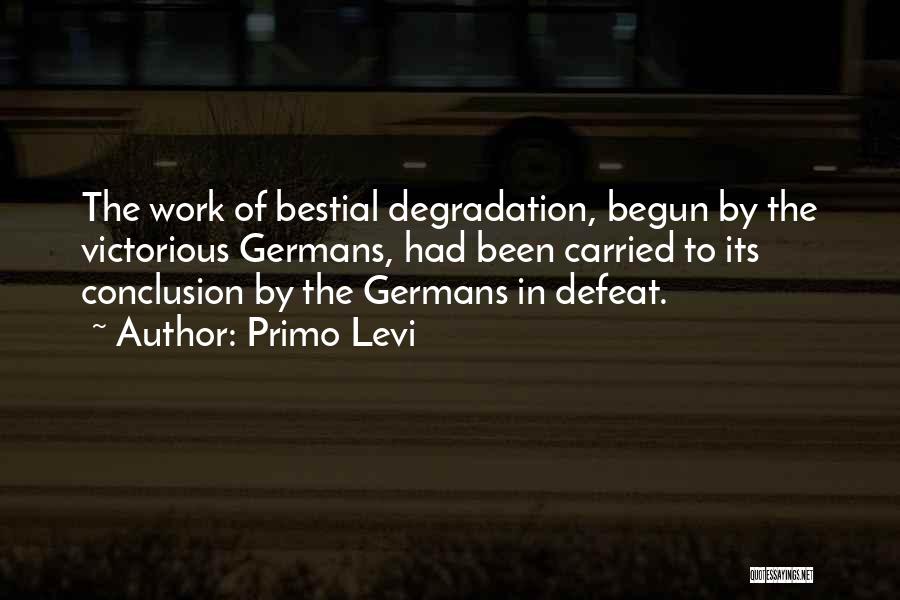 Primo Levi Quotes: The Work Of Bestial Degradation, Begun By The Victorious Germans, Had Been Carried To Its Conclusion By The Germans In
