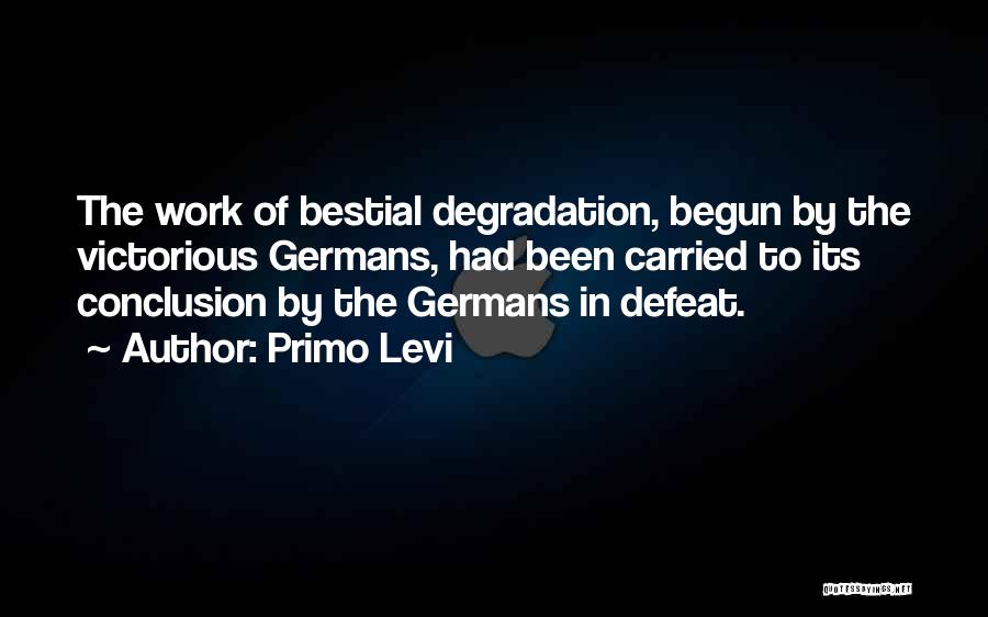 Primo Levi Quotes: The Work Of Bestial Degradation, Begun By The Victorious Germans, Had Been Carried To Its Conclusion By The Germans In