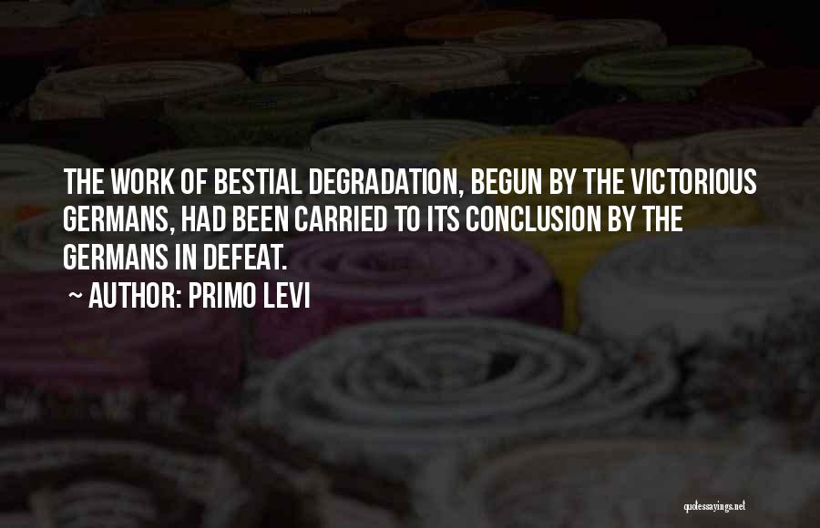 Primo Levi Quotes: The Work Of Bestial Degradation, Begun By The Victorious Germans, Had Been Carried To Its Conclusion By The Germans In
