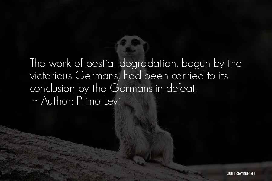 Primo Levi Quotes: The Work Of Bestial Degradation, Begun By The Victorious Germans, Had Been Carried To Its Conclusion By The Germans In
