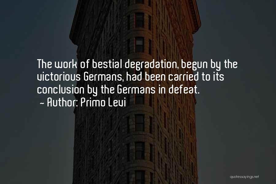 Primo Levi Quotes: The Work Of Bestial Degradation, Begun By The Victorious Germans, Had Been Carried To Its Conclusion By The Germans In