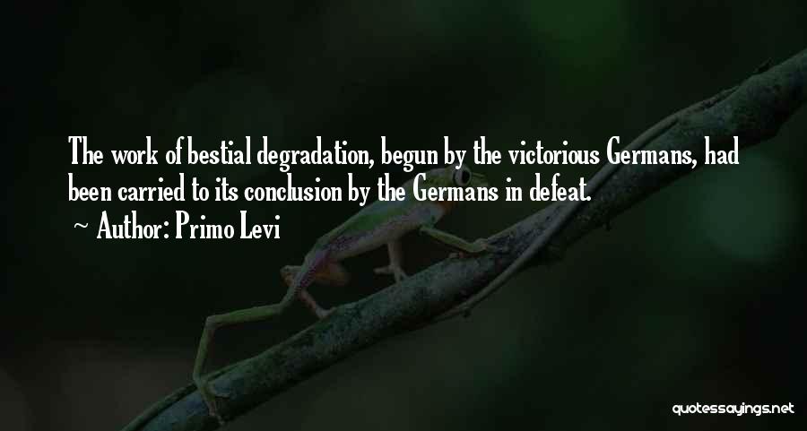 Primo Levi Quotes: The Work Of Bestial Degradation, Begun By The Victorious Germans, Had Been Carried To Its Conclusion By The Germans In