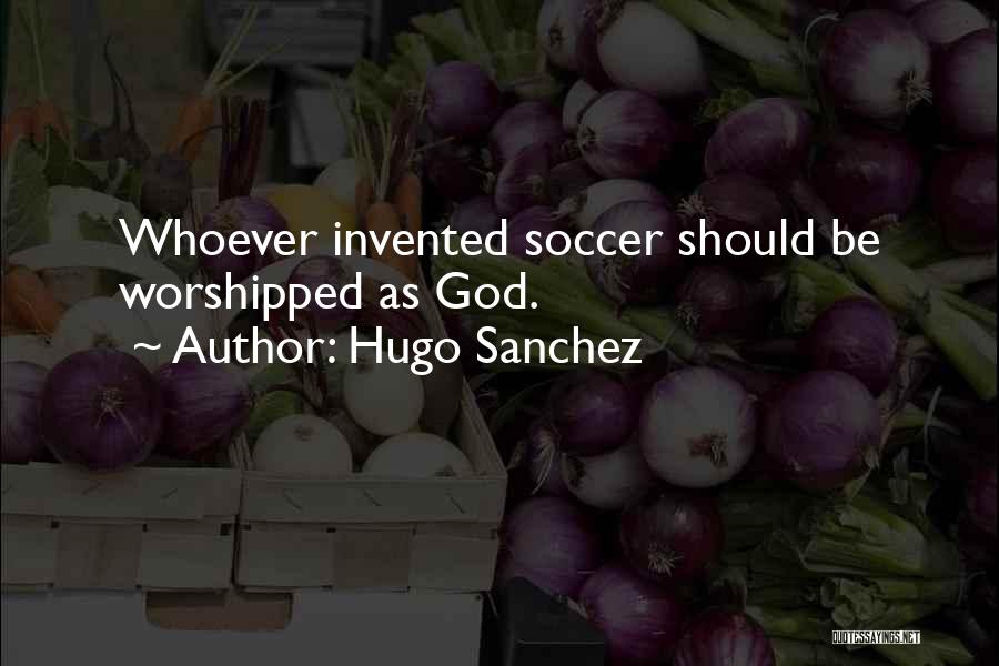 Hugo Sanchez Quotes: Whoever Invented Soccer Should Be Worshipped As God.