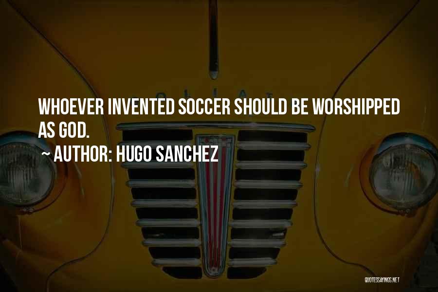 Hugo Sanchez Quotes: Whoever Invented Soccer Should Be Worshipped As God.
