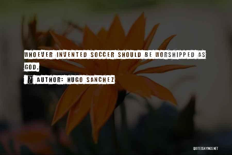 Hugo Sanchez Quotes: Whoever Invented Soccer Should Be Worshipped As God.