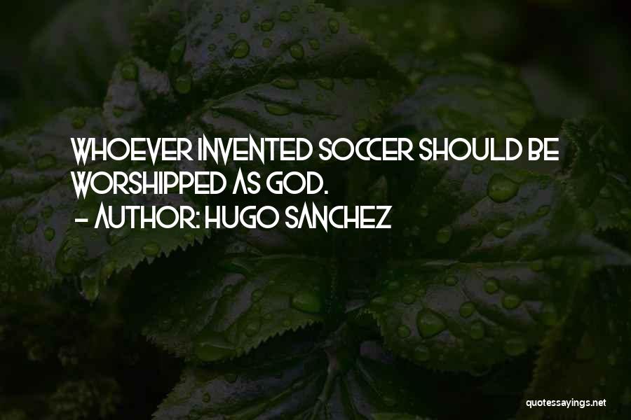 Hugo Sanchez Quotes: Whoever Invented Soccer Should Be Worshipped As God.