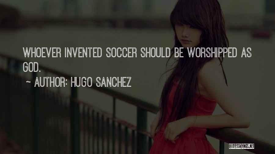 Hugo Sanchez Quotes: Whoever Invented Soccer Should Be Worshipped As God.