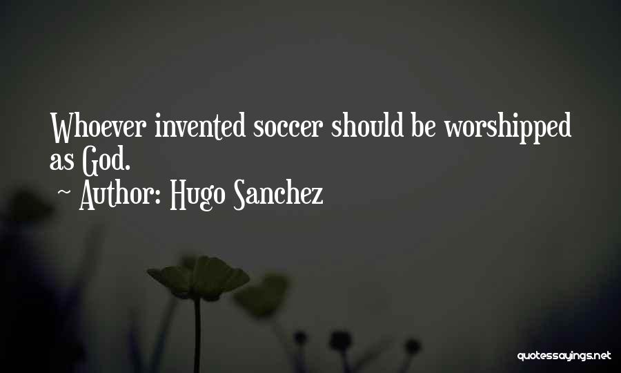 Hugo Sanchez Quotes: Whoever Invented Soccer Should Be Worshipped As God.