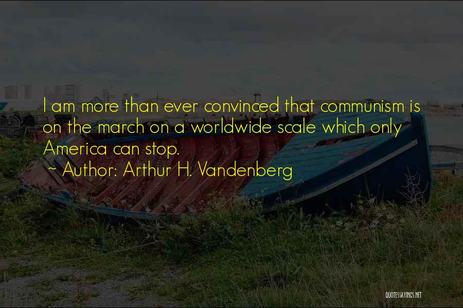 Arthur H. Vandenberg Quotes: I Am More Than Ever Convinced That Communism Is On The March On A Worldwide Scale Which Only America Can