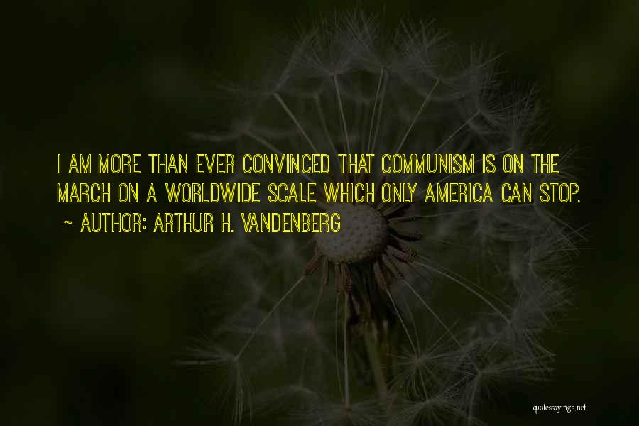 Arthur H. Vandenberg Quotes: I Am More Than Ever Convinced That Communism Is On The March On A Worldwide Scale Which Only America Can