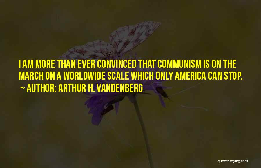 Arthur H. Vandenberg Quotes: I Am More Than Ever Convinced That Communism Is On The March On A Worldwide Scale Which Only America Can