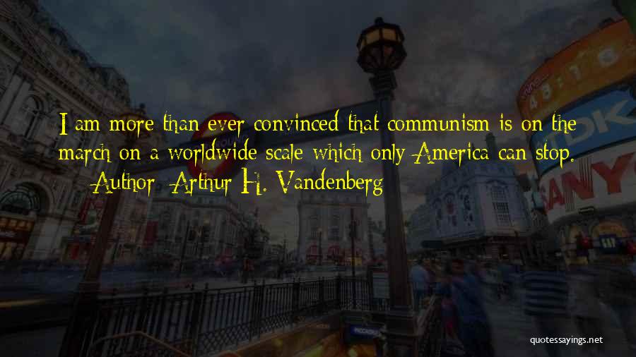 Arthur H. Vandenberg Quotes: I Am More Than Ever Convinced That Communism Is On The March On A Worldwide Scale Which Only America Can