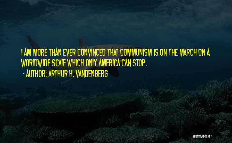 Arthur H. Vandenberg Quotes: I Am More Than Ever Convinced That Communism Is On The March On A Worldwide Scale Which Only America Can