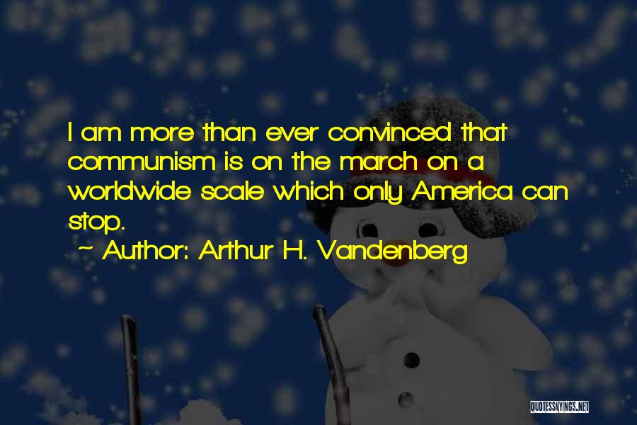 Arthur H. Vandenberg Quotes: I Am More Than Ever Convinced That Communism Is On The March On A Worldwide Scale Which Only America Can