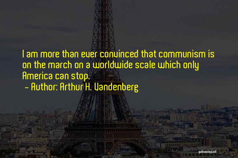 Arthur H. Vandenberg Quotes: I Am More Than Ever Convinced That Communism Is On The March On A Worldwide Scale Which Only America Can