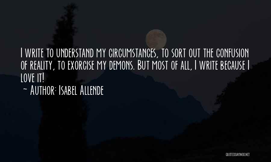 Isabel Allende Quotes: I Write To Understand My Circumstances, To Sort Out The Confusion Of Reality, To Exorcise My Demons. But Most Of