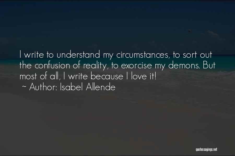 Isabel Allende Quotes: I Write To Understand My Circumstances, To Sort Out The Confusion Of Reality, To Exorcise My Demons. But Most Of