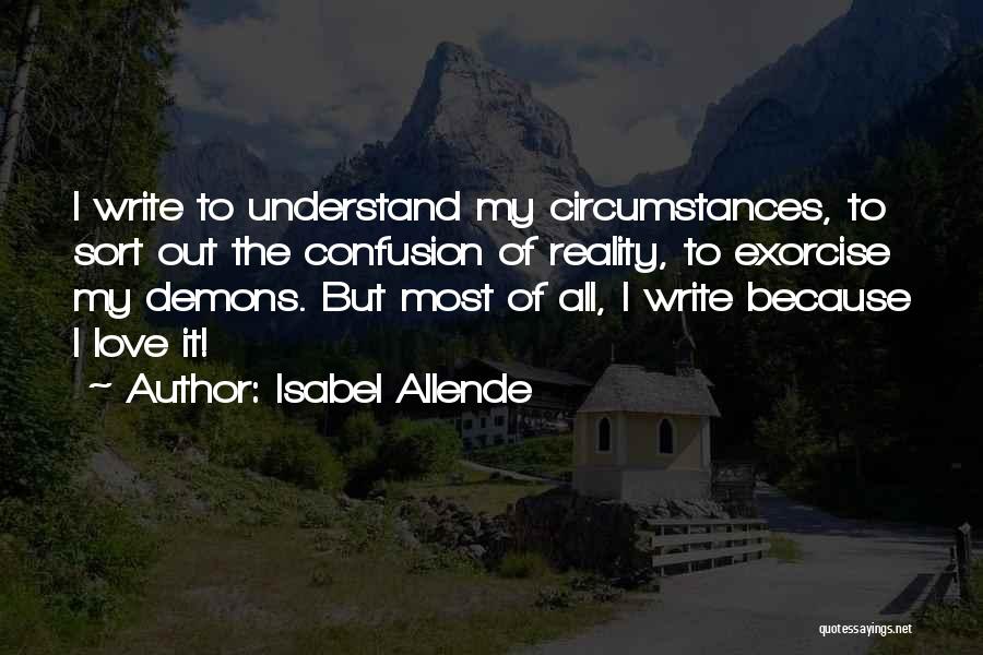 Isabel Allende Quotes: I Write To Understand My Circumstances, To Sort Out The Confusion Of Reality, To Exorcise My Demons. But Most Of