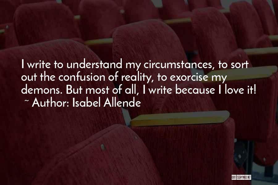 Isabel Allende Quotes: I Write To Understand My Circumstances, To Sort Out The Confusion Of Reality, To Exorcise My Demons. But Most Of