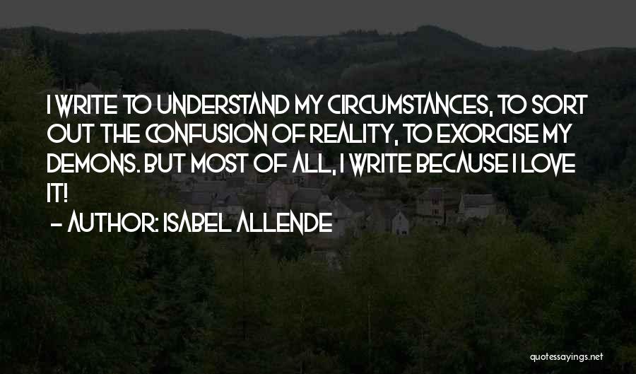 Isabel Allende Quotes: I Write To Understand My Circumstances, To Sort Out The Confusion Of Reality, To Exorcise My Demons. But Most Of