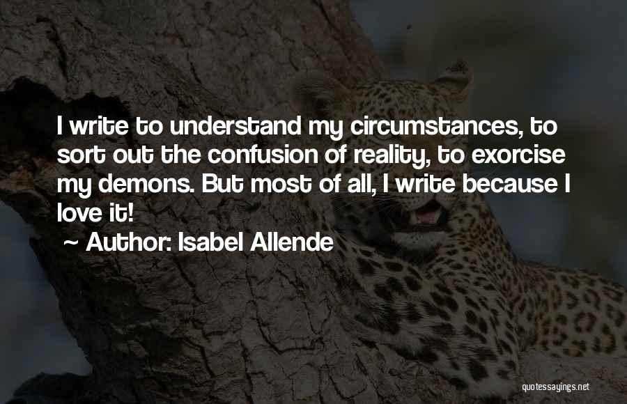 Isabel Allende Quotes: I Write To Understand My Circumstances, To Sort Out The Confusion Of Reality, To Exorcise My Demons. But Most Of