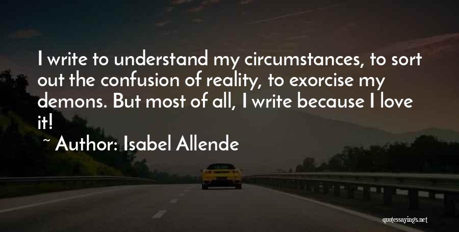 Isabel Allende Quotes: I Write To Understand My Circumstances, To Sort Out The Confusion Of Reality, To Exorcise My Demons. But Most Of