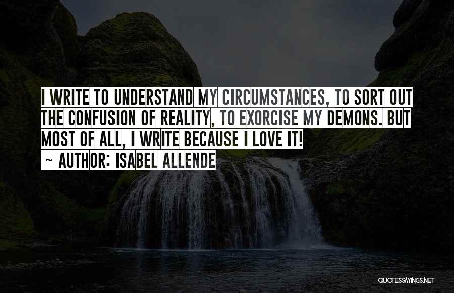 Isabel Allende Quotes: I Write To Understand My Circumstances, To Sort Out The Confusion Of Reality, To Exorcise My Demons. But Most Of